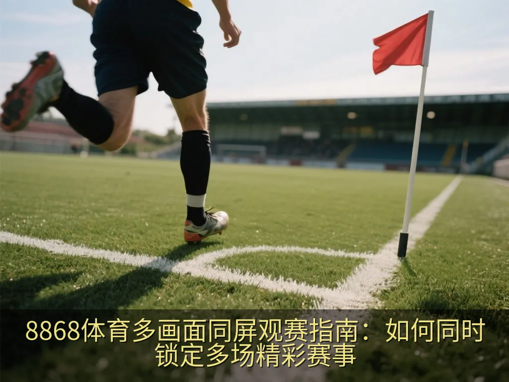 8868体育多画面同屏观赛指南：如何同时锁定多场精彩赛事